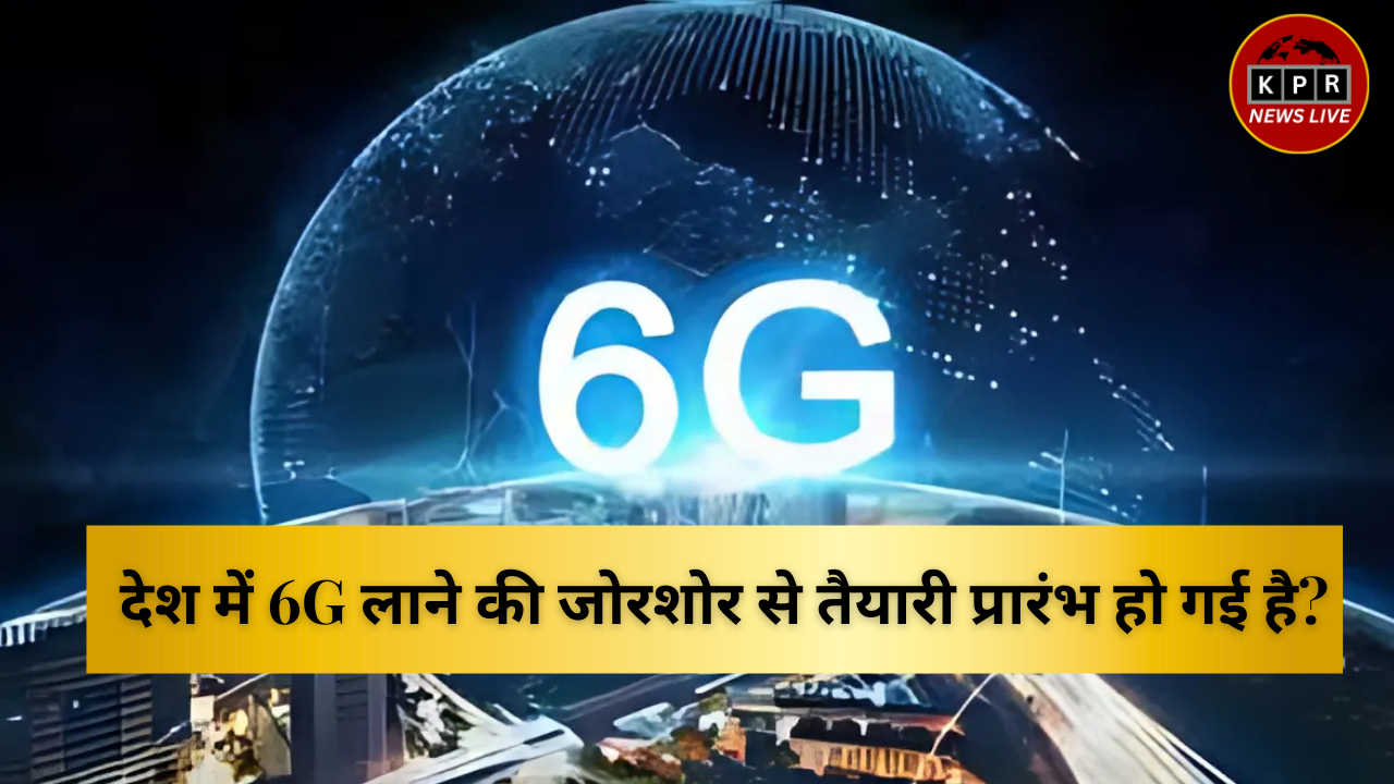 देश में 6G लाने की जोरशोर से तैयारी प्रारंभ हो गई है?