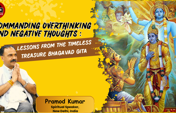 Commanding Overthinking and Negative Thoughts : Lessons from the Timeless Treasure Bhagavad Gita Pramod Kumar Spiritual Speaker, New Delhi, India