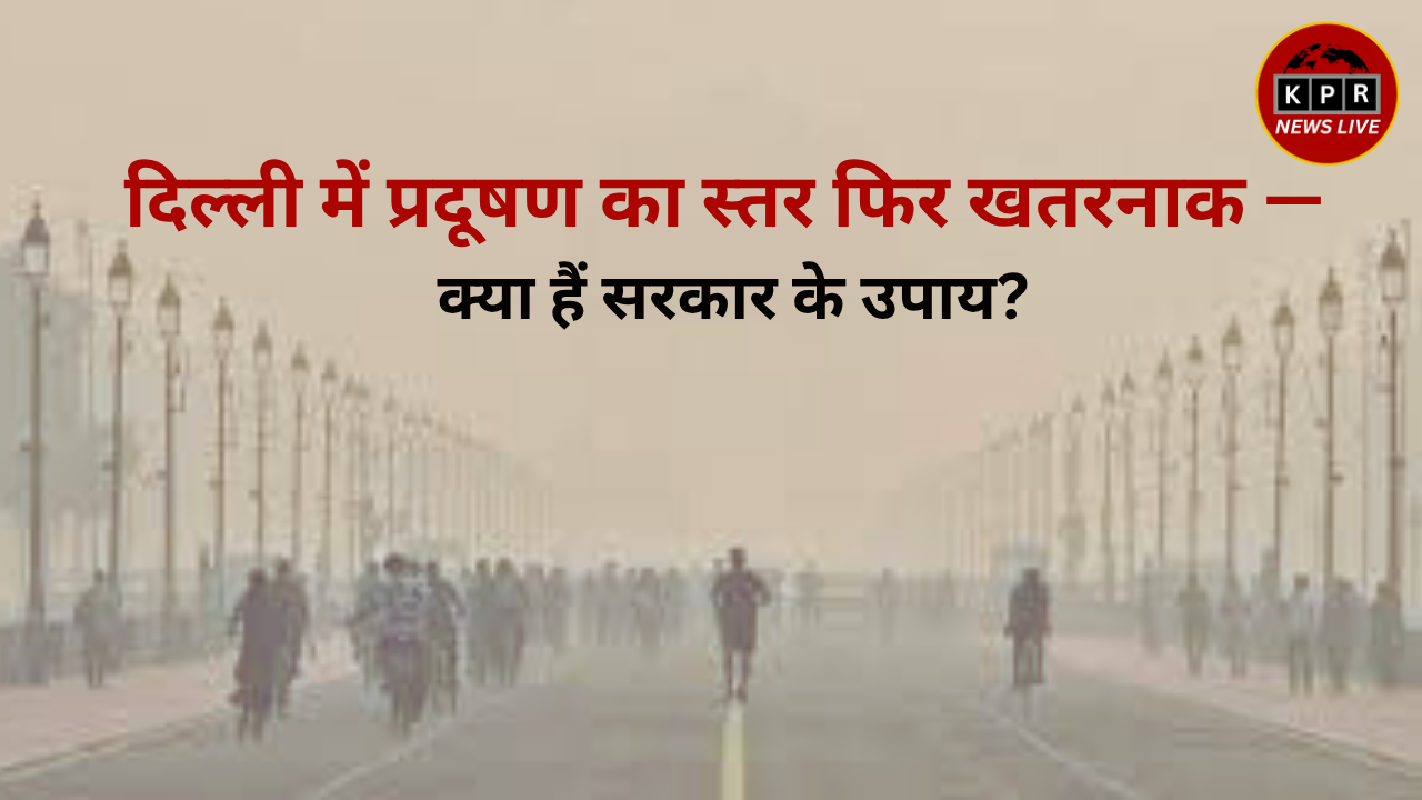 दिल्ली में प्रदूषण का स्तर फिर खतरनाक — क्या हैं सरकार के उपाय?