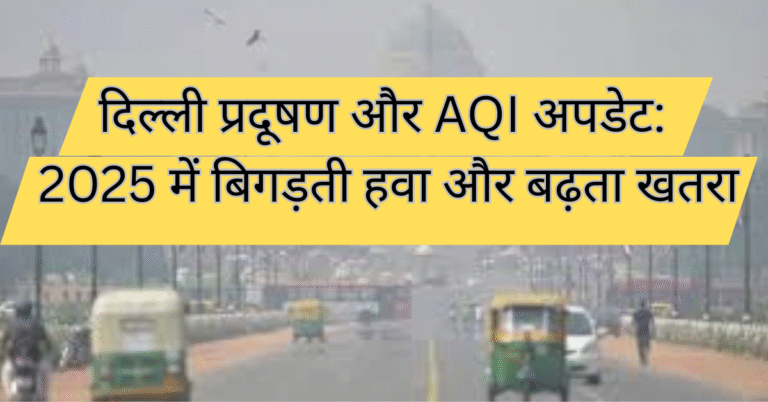 दिल्ली प्रदूषण और AQI अपडेट: 2025 में बिगड़ती हवा और बढ़ता खतरा