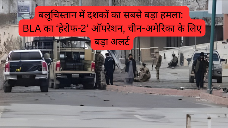 बलूचिस्तान में दशकों का सबसे बड़ा हमला: BLA का ‘हेरोफ-2’ ऑपरेशन, चीन-अमेरिका के लिए बड़ा अलर्ट